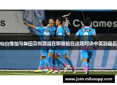 仙台维加与磐田喜悦激战在即谁能在这场对决中笑到最后
