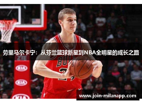 劳里马尔卡宁：从芬兰篮球新星到NBA全明星的成长之路