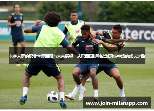 卡塞米罗的职业生涯回顾与未来展望：从巴西国脚到欧洲顶级中场的成长之路