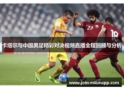 卡塔尔与中国男足精彩对决视频直播全程回顾与分析