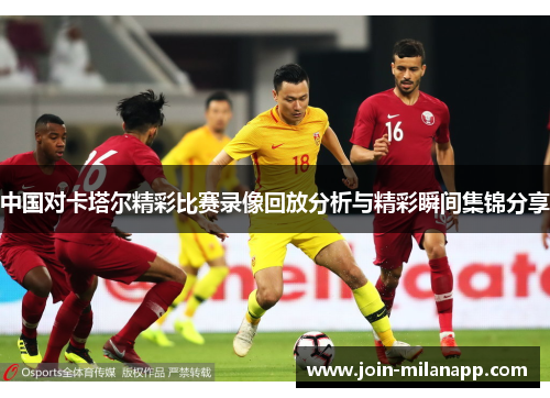 中国对卡塔尔精彩比赛录像回放分析与精彩瞬间集锦分享