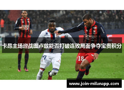 卡昂主场迎战图卢兹能否打破连败局面争夺宝贵积分