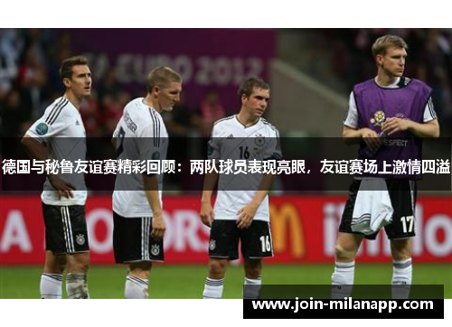 德国与秘鲁友谊赛精彩回顾：两队球员表现亮眼，友谊赛场上激情四溢