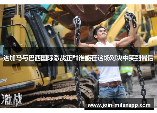 达加马与巴西国际激战正酣谁能在这场对决中笑到最后