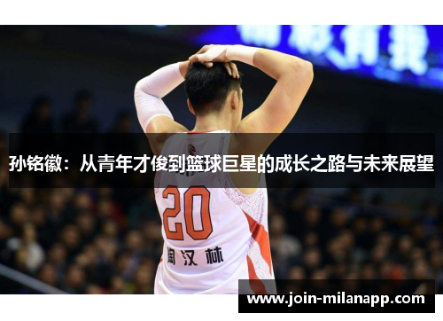 孙铭徽：从青年才俊到篮球巨星的成长之路与未来展望