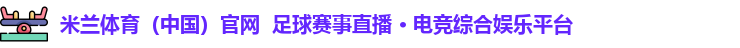 米兰体育（中国）官网  足球赛事直播 · 电竞综合娱乐平台